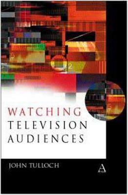 Watching Television Audiences: Cultural Theories and Methods by John Tulloch