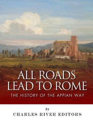 All Roads Lead to Rome: The History of the Appian Way by Charles River Editors