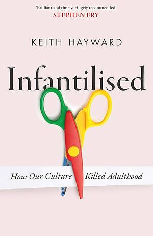 Infantilised: How Our Culture Killed Adulthood by Keith J. Hayward