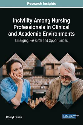 Incivility Among Nursing Professionals in Clinical and Academic Environments: Emerging Research and Opportunities by Cheryl Green