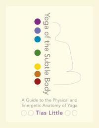 Yoga of the Subtle Body: A Guide to the Physical and Energetic Anatomy of Yoga by Tias Little