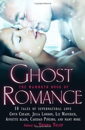 The Mammoth Book of Ghost Romance: 18 Tales of Love After Death. Edited by Trisha Telep by Donna Fletcher, Jeannie Holmes, Caridad Piñeiro, Holly Lisle, Liz Maverick, Jennifer Estep, C.T. Adams, Anna Campbell, Dru Pagliassotti, Christie Ridgway, Cindy Miles, Julia London, Sharon Shinn, Sara Reinke, Linda Wisdom, Trisha Telep, Annette Blair, Gwyn Cready, Carolyn Crane