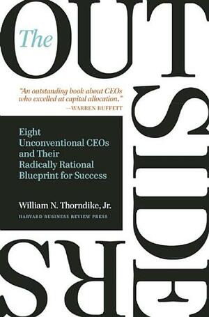 The Outsiders: Eight Unconventional Ceos and Their Radically Rational Blueprint for Success by William N. Thorndike Jr.