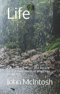 Life: The Descent 'from' and Ascent 'to' the Awareness of Who' You Really Are by John McIntosh