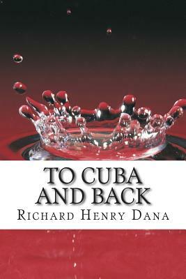 To Cuba And Back: (Richard Henry Dana Classics Collection) by Richard Henry Dana