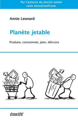 Planète jetable: Produire, consommer, jeter, détruire by Annie Leonard