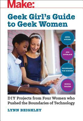 Geek Girl's Guide to Geek Women: An Examination of Four Who Pushed the Boundaries of Technology by Lynn Beighley