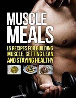 Muscle Meals: 15 Recipes for Building Muscle, Getting Lean, and Staying Healthy by Michael Matthews