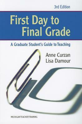 First Day to Final Grade: A Graduate Student's Guide to Teaching by Anne Curzan, Lisa Damour