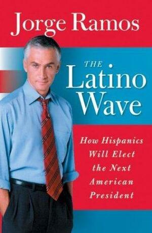 The Latino Wave: How Hispanics Will Elect the Next American President by Jorge Ramos