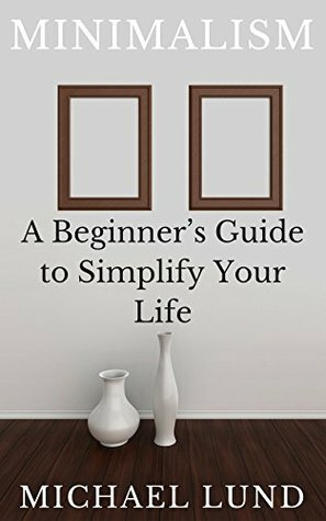 Minimalism: A Beginner's Guide to Simplify Your Life by Michael Lund