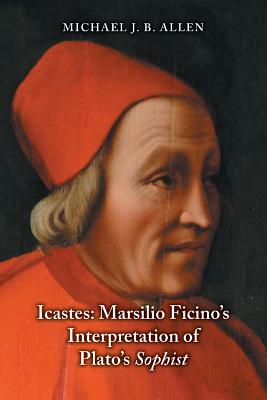 Icastes: Marsilio Ficino's Interpretation of Plato's Sophist by Michael J. B. Allen