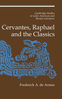 Cervantes, Raphael and the Classics by Frederick A. de Armas