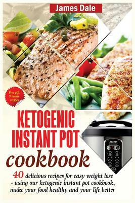 Ketogenic Instant Pot Cookbook: 40 Delicious Recipes For Easy Weight Loss - Using Our Ketogenic Instant Pot Cookbook, Make Your Food Healthy And Your by James Dale