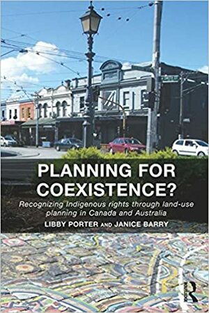 Planning for Coexistence?: Recognizing Indigenous rights through land-use planning in Canada and Australia by Libby Porter, Janice Barry