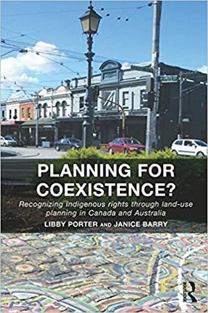 Planning for Coexistence?: Recognizing Indigenous rights through land-use planning in Canada and Australia by Janice Barry, Libby Porter