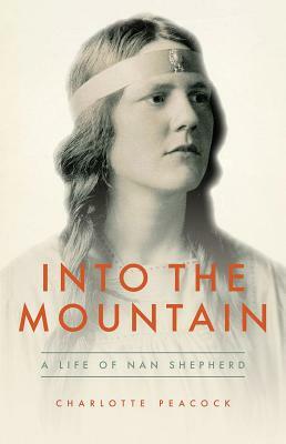 Into the Mountain: A Life of Nan Shepherd by Charlotte Peacock