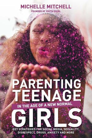 Parenting Teenage Girls: In the Age of a New Normal by Michelle Mitchell