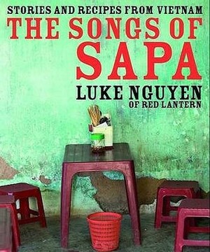 The Songs Of Sapa: Stories And Recipes From Vietnam by Luke Nguyen