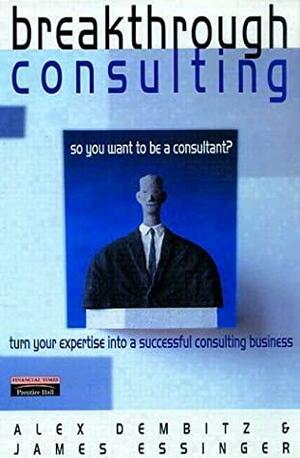 Breakthrough Consulting: So You Want To Be A Consultant? Turn Your Expertise Into A Successful Consulting Business by James Essinger, Alex Dembitz