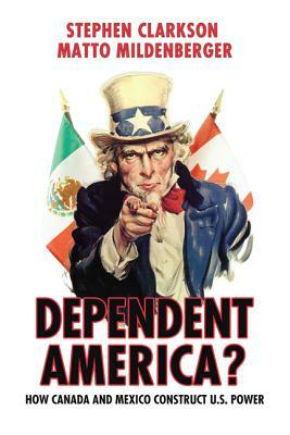 Dependent America?: How Canada and Mexico Construct US Power by Stephen Clarkson, Matto Mildenberger