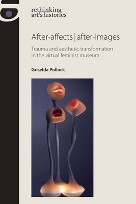 After-Affects - After-Images: Trauma and Aesthetic Transformation in the Virtual Feminist Museum by Griselda Pollock
