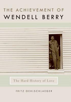 The Achievement of Wendell Berry: The Hard History of Love by Fritz Oehlschlaeger