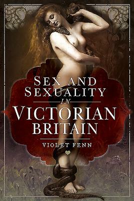 Sex and Sexuality in Victorian Britain by Violet Fenn