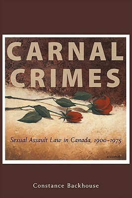 Carnal Crimes: Sexual Assault Law in Canada, 1900-1975 by Constance Backhouse