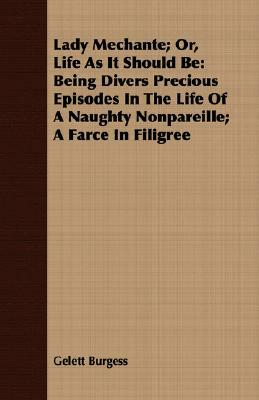 Lady Mechante; Or, Life as It Should Be: Being Divers Precious Episodes in the Life of a Naughty Nonpareille; A Farce in Filigree by Gelett Burgess
