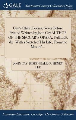 Gay's Chair, Poems, Never Before Printed Written by John Gay Author of the Seggar's Opara, Fables, &C. with a Sketch of His Life, from the Mss. of ... by Joseph Baller, Henry Lee, John Gay