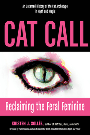 Cat Call: Reclaiming the Feral Feminine (An Untamed History of the Cat Archetype in Myth and Magic) by Kristen J. Sollee, Morgan Claire Siréne