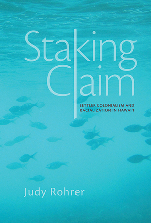 Staking Claim: Settler Colonialism and Racialization in Hawai'i by Judy Rohrer