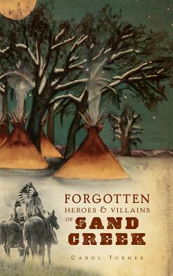 The Forgotten Heroes & Villains of Sand Creek by Carol Turner