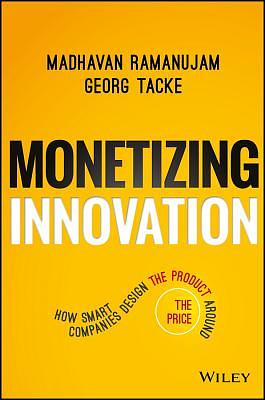 Monetizing Innovation: How Smart Companies Design the Product Around the Price by Madhavan Ramanujam, Georg Tacke