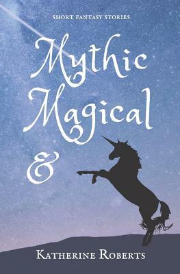 Mythic & Magical: short fantasy stories by Katherine Roberts