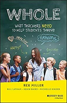 WHOLE: What Teachers Need to Help Students Thrive by Rex Miller, Kevin Baird, Michelle Kinder, Bill Latham