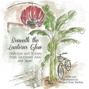 Beneath the Lantern's Glow: Sketches and Stories from Southeast Asia and Japan by Candace Rose Rardon