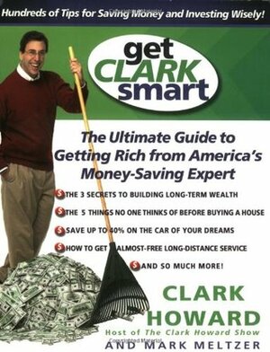 Get Clark Smart: The Ultimate Guide to Getting Rich from America's Money-Saving Expert by Mark Meltzer, Clark Howard