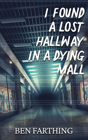 I Found A Lost Hallway In A Dying Mall by Ben Farthing
