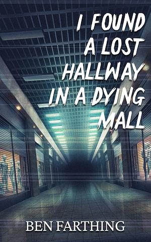 I Found A Lost Hallway In A Dying Mall by Ben Farthing