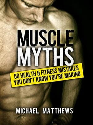 Muscle Myths: 50 Health & Fitness Mistakes You Don't Know You're Making (The Build Muscle, Get Lean, and Stay Healthy Series Book 3) by Michael Matthews
