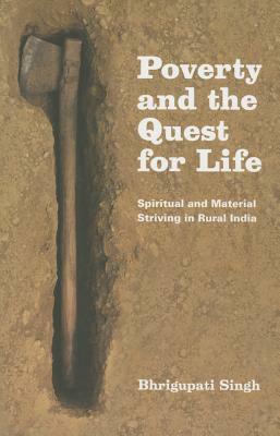 Poverty and the Quest for Life: Spiritual and Material Striving in Rural India by Bhrigupati Singh