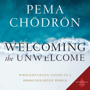 Welcoming the Unwelcome: Wholehearted Living in a Brokenhearted World by Pema Chödrön