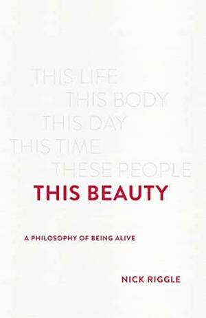 This Beauty: A Philosophy of Being Alive by Nick Riggle