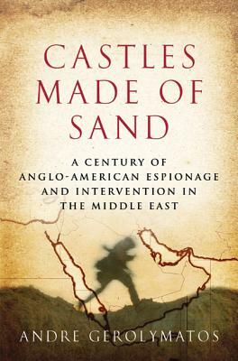 Castles Made of Sand: A Century of Anglo-American Espionage and Intervention in the Middle East by André Gerolymatos