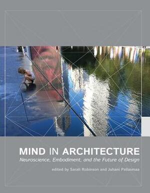 Mind in Architecture: Neuroscience, Embodiment, and the Future of Design by Juhani Pallasmaa, Sarah Robinson