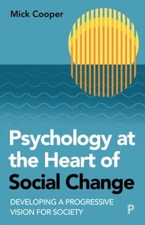 Psychology at the Heart of Social Change: Developing a Progressive Vision for Society by Mick Cooper
