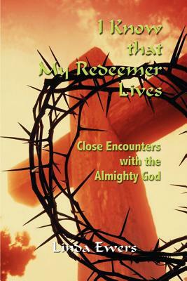 I Know that My Redeemer Lives: Close Encounters with the Almighty God by Linda Ewers