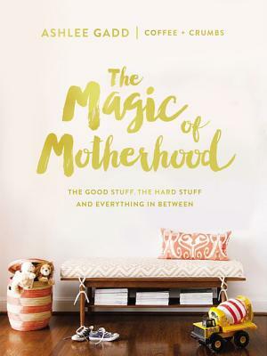 The Magic of Motherhood: The Good Stuff, the Hard Stuff, and Everything in Between by Ashlee Gadd